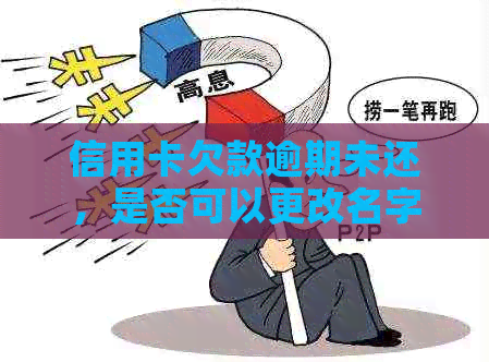 信用卡欠款逾期未还，是否可以更改名字？最新资讯