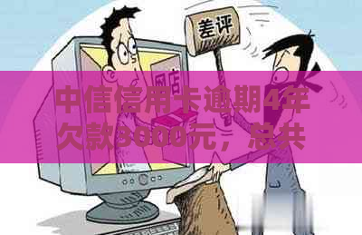 中信信用卡逾期4年欠款3000元，总共需要支付多少利息及相关费用？