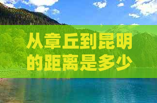 从章丘到昆明的距离是多少公里？如何规划更佳交通路线？