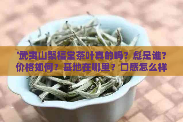 '武夷山聚福堂茶叶真的吗？彪是谁？价格如何？基地在哪里？口感怎么样？'