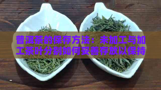 普洱茶的保存方法：未加工与加工茶叶分别如何妥善存放以保持其品质和香气