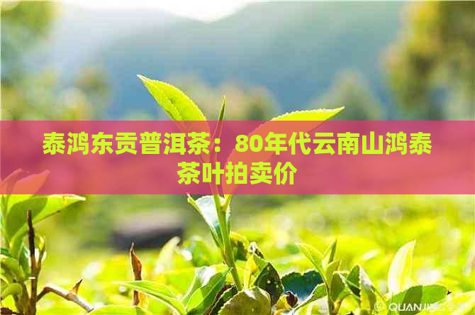 泰鸿东贡普洱茶：80年代云南山鸿泰茶叶拍卖价