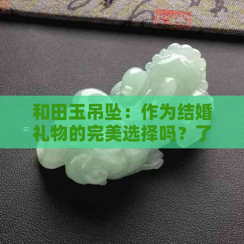 和田玉吊坠：作为结婚礼物的完美选择吗？了解其象征意义及适合的人群