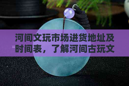 河间文玩市场进货地址及时间表，了解河间古玩文化，探索文玩世界。