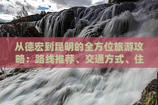 从德宏到昆明的全方位旅游攻略：路线推荐、交通方式、住宿建议和景点介绍