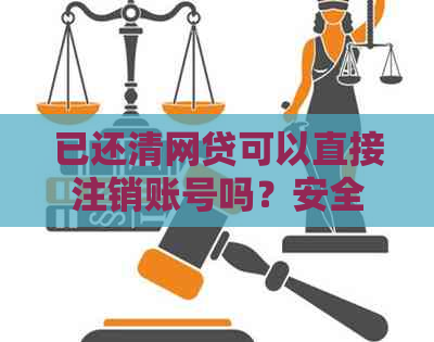 已还清网贷可以直接注销账号吗？安全吗？