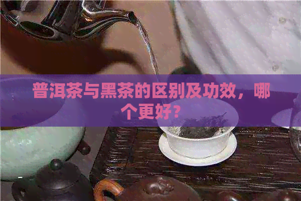 普洱茶与黑茶的区别及功效，哪个更好？