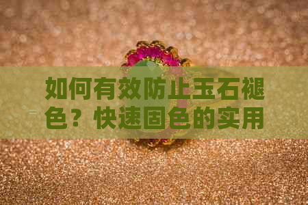 如何有效防止玉石褪色？快速固色的实用方法大全