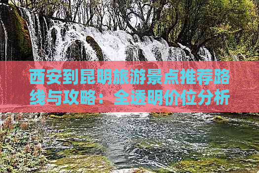 西安到昆明旅游景点推荐路线与攻略：全透明价位分析