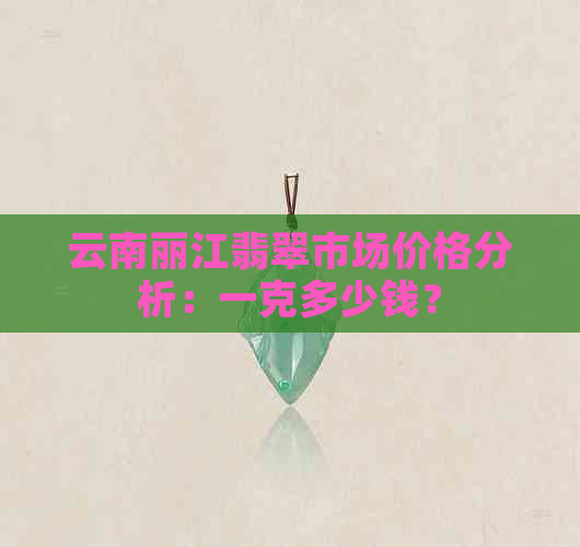 云南丽江翡翠市场价格分析：一克多少钱？