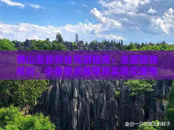 佛山至昆明自驾游指南：全面路线规划、必备景点推荐及实用交通提示