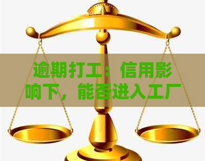 逾期打工：信用影响下，能否进入工厂工作现在揭秘