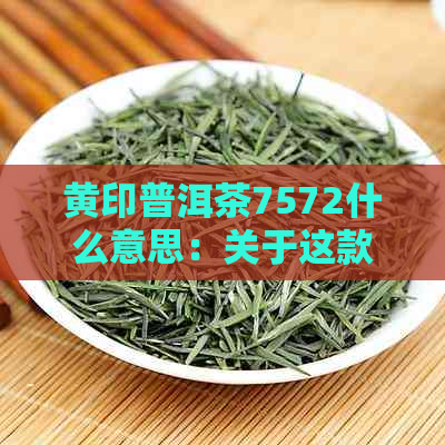 黄印普洱茶7572什么意思：关于这款普洱茶的价格信息。