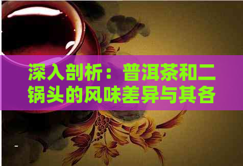 深入剖析：普洱茶和二锅头的风味差异与其各自的独特魅力