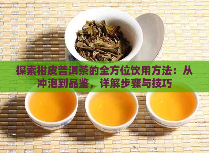 探索柑皮普洱茶的全方位饮用方法：从冲泡到品鉴，详解步骤与技巧