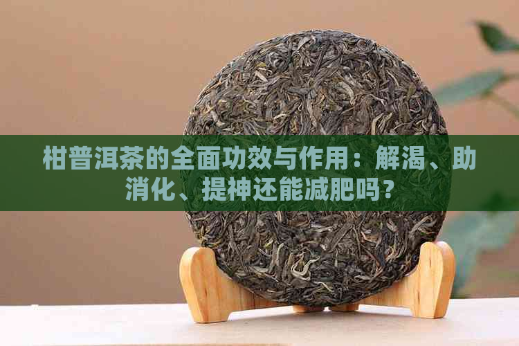 柑普洱茶的全面功效与作用：解渴、助消化、提神还能减肥吗？