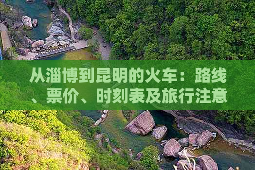 从淄博到昆明的火车：路线、票价、时刻表及旅行注意事项全面解析