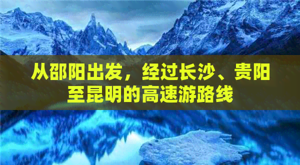 从邵阳出发，经过长沙、贵阳至昆明的高速游路线