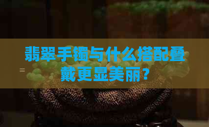 翡翠手镯与什么搭配叠戴更显美丽？