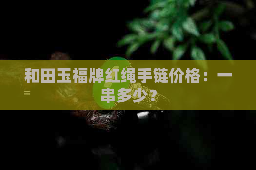 和田玉福牌红绳手链价格：一串多少？