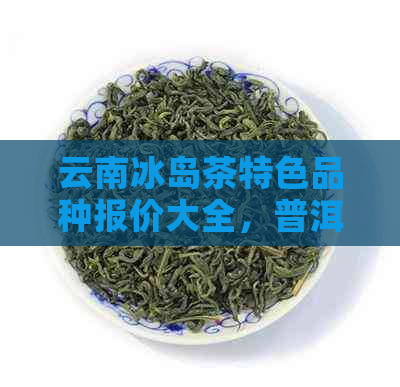 云南冰岛茶特色品种报价大全，普洱茶批发促销活动尽在