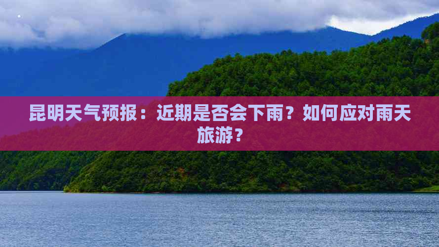 昆明天气预报：近期是否会下雨？如何应对雨天旅游？