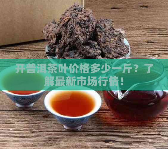 开普洱茶叶价格多少一斤？了解最新市场行情！