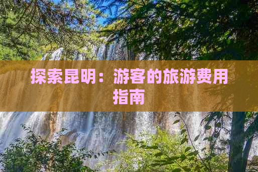 探索昆明：游客的旅游费用指南