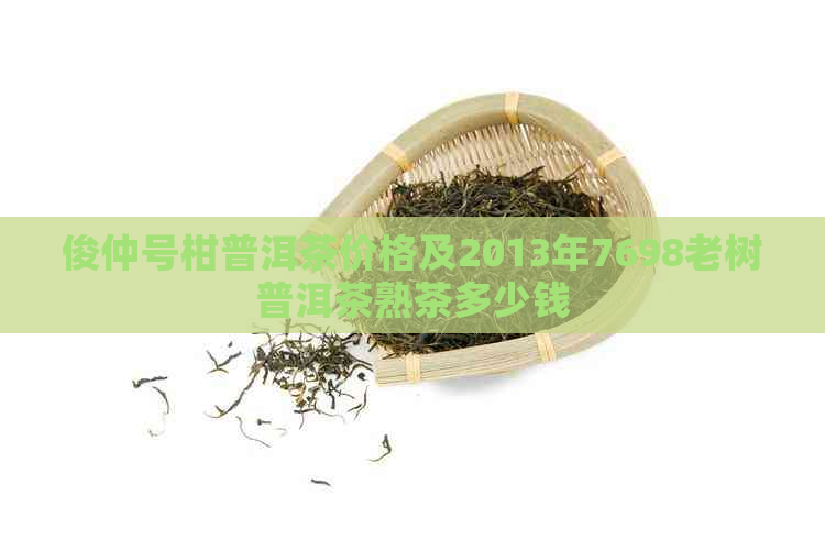 俊仲号柑普洱茶价格及2013年7698老树普洱茶熟茶多少钱