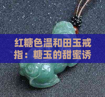 红糖色温和田玉戒指：糖玉的甜蜜诱惑