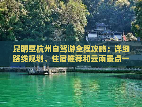 昆明至杭州自驾游全程攻略：详细路线规划、住宿推荐和云南景点一览