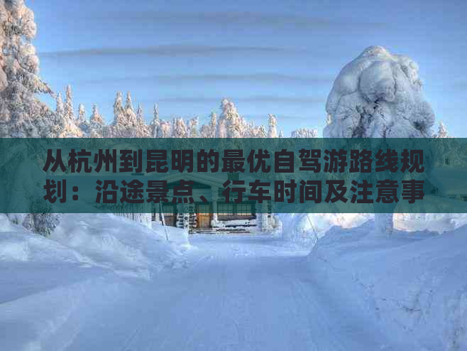 从杭州到昆明的更优自驾游路线规划：沿途景点、行车时间及注意事项全面解析