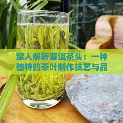 深入解析普洱茶头：一种独特的茶叶制作技艺与品质象征