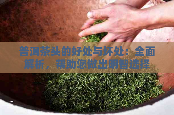 普洱茶头的好处与坏处：全面解析，帮助您做出明智选择