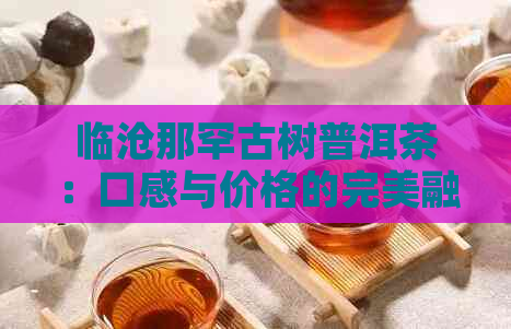 临沧那罕古树普洱茶：口感与价格的完美融合