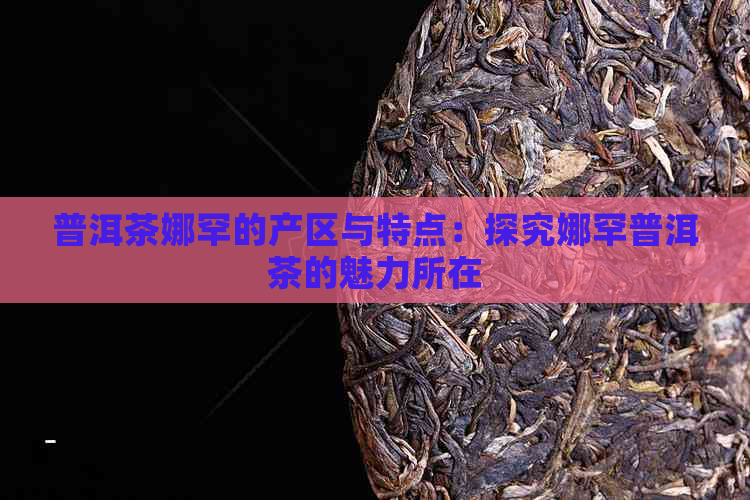 普洱茶娜罕的产区与特点：探究娜罕普洱茶的魅力所在