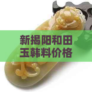 新揭阳和田玉韩料价格走势分析，每克多少钱？