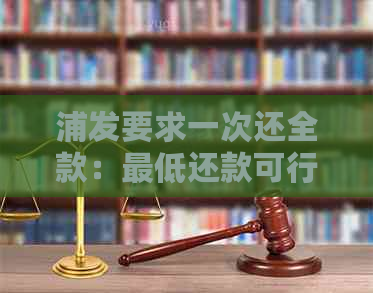 浦发要求一次还全款：更低还款可行吗？