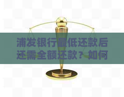 浦发银行更低还款后还需全额还款？如何解决这个问题？