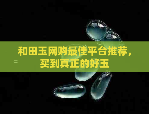 和田玉网购更佳平台推荐，买到真正的好玉