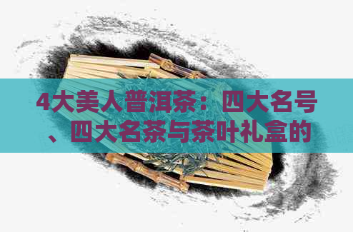 4大美人普洱茶：四大名号、四大名茶与茶叶礼盒的综合指南