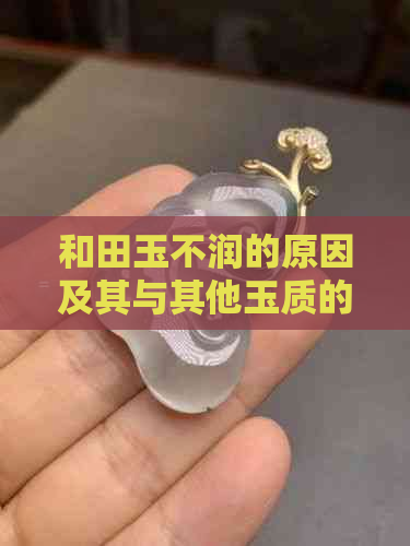 和田玉不润的原因及其与其他玉质的区别：探究高品质和田玉的特点