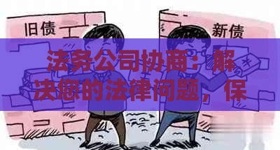 法务公司协商：解决您的法律问题，保护您的权益，提供专业建议