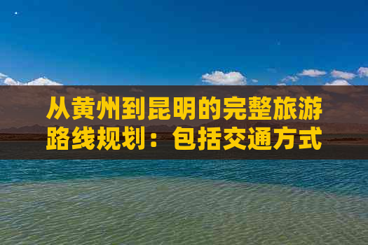 从黄州到昆明的完整旅游路线规划：包括交通方式、住宿建议和景点推荐