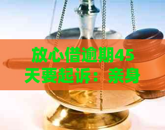 放心借逾期45天要起诉：亲身经历与上门的真实故事