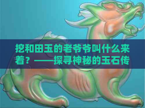 挖和田玉的老爷爷叫什么来着？——探寻神秘的玉石传承者