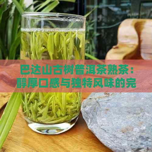 巴达山古树普洱茶熟茶：醇厚口感与独特风味的完美结合