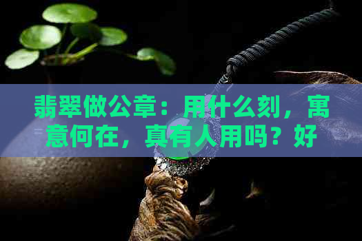 翡翠做公章：用什么刻，寓意何在，真有人用吗？好刻字吗？