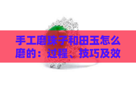 手工磨珠子和田玉怎么磨的：过程、技巧及效果，能否盘出高品质砂珠？