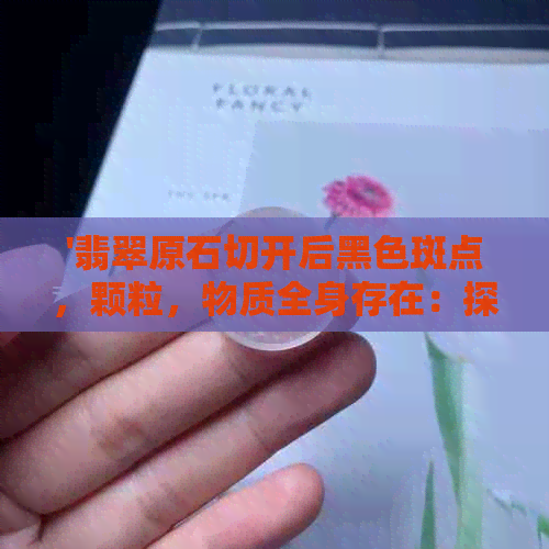 '翡翠原石切开后黑色斑点，颗粒，物质全身存在：探析黑色成因'